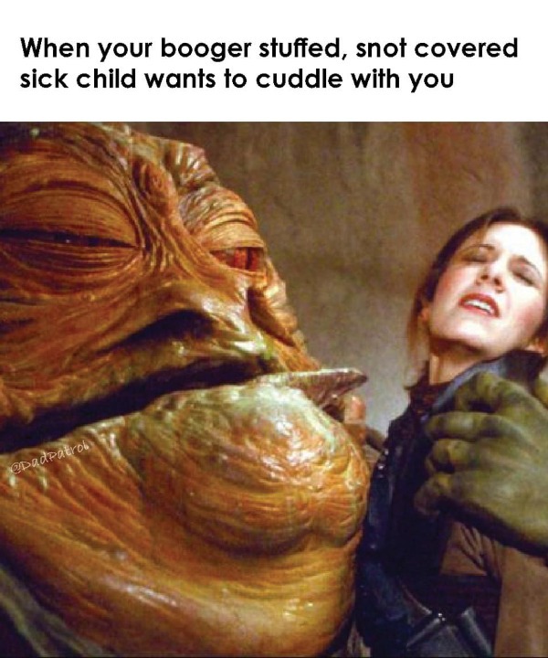 funny memes - jabba the hutt - When your booger stuffed, snot covered sick child wants to cuddle with you epadPatrol