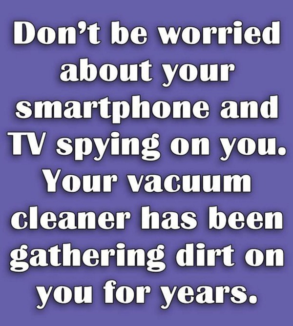 funny memes - Don't be worried about your smartphone and Tv spying on you. Your vacuum cleaner has been gathering dirt on you for years.