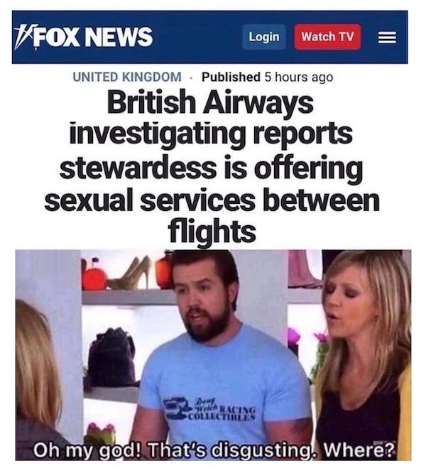 thirsty thursday memes - media - Fox News Login Watch Tv |||| United Kingdom Published 5 hours ago British Airways investigating reports stewardess is offering sexual services between flights Dery Welch Racing Collectibles Oh my god! That's disgusting. Wh