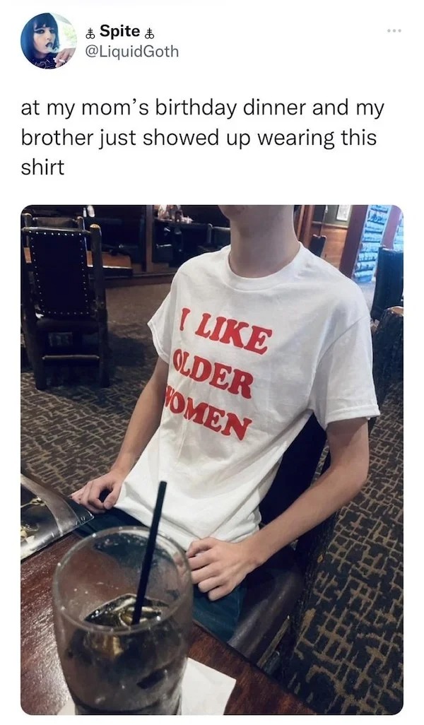 thirsty thursday memes - t shirt - & Spite at my mom's birthday dinner and my brother just showed up wearing this shirt I Older Women