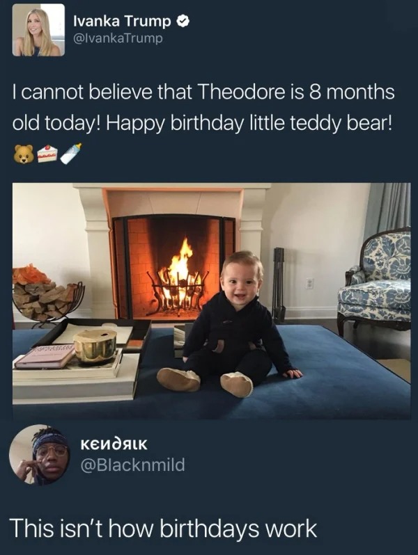 dumb people posts - presentation - Ivanka Trump Trump I cannot believe that Theodore is 8 months old today! Happy birthday little teddy bear! This isn't how birthdays work