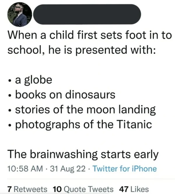 dumb people posts - yourself quotes - When a child first sets foot in to school, he is presented with a globe books on dinosaurs stories of the moon landing photographs of the Titanic The brainwashing starts early 31 Aug 22 Twitter for iPhone . 7 10 Quote