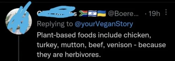 dumb people posts - screenshot - ... 19h s Plantbased foods include chicken, turkey, mutton, beef, venison because they are herbivores.