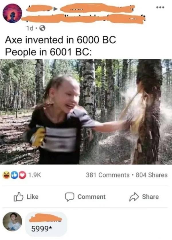 dumb people posts - photo caption - 1d3 Axe invented in 6000 Bc People in 6001 Bc Do 5999 381 804 Comment