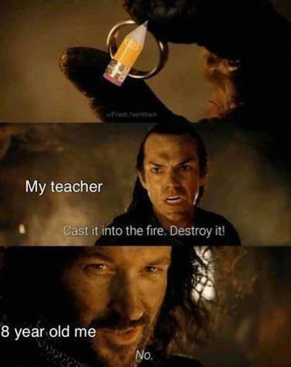 funny pics - lord of the rings cast memes - My teacher Friedt tverAttack Cast it into the fire. Destroy it! 8 year old me No.