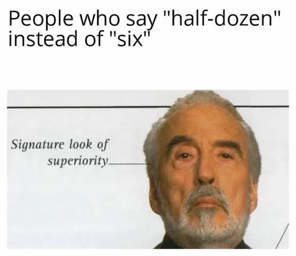 funny pics - signature look of superiority - People who say "halfdozen" instead of "six" Signature look of superiority