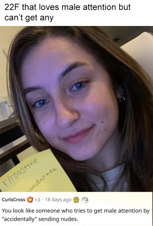 savage roasts - selfie - 22F that loves male attention but can't get any rroastme andarhea CurlsCross 3 18 days ago You look someone who tries to get male attention by "accidentally" sending nudes.