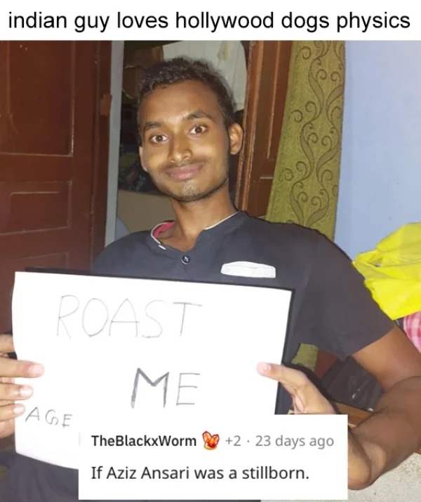 savage roasts - smile - indian guy loves hollywood dogs physics Roast Me Page TheBlackxWorm 2 23 days ago If Aziz Ansari was a stillborn.