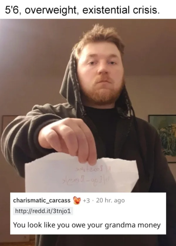 savage roasts - photo caption - 5'6, overweight, existential crisis. sleadgo1|0 charismatic_carcass 3.20 hr. ago You look you owe your grandma money