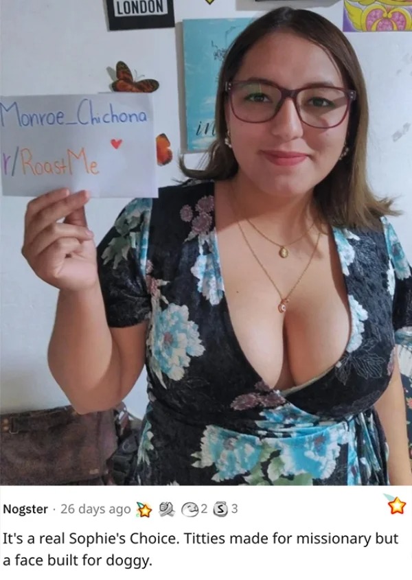 savage roasts - shoulder - London Monroe Chichona Roast Me in Nogster 26 days ago 2 2 33 It's a real Sophie's Choice. Titties made for missionary but a face built for doggy.