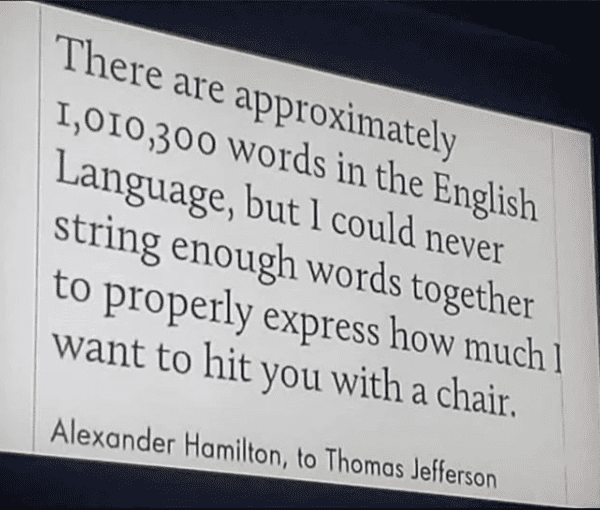 savage insults - alexander hamilton hit you with a chair quote - There are approximately 1,010,300 words in the English Language, but I could never string enough words together to properly express how much I want to hit you with a chair. Alexander Hamilto