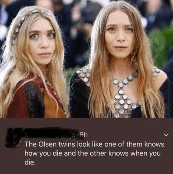 savage insults - olsen twins die - Glozjc 8h The Olsen twins look one of them knows how you die and the other knows when you die.