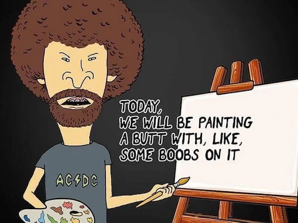 thirsty thursday memes -  beavis as bob ross - Lll L Cicle Acsdc 448 M Today, We Will Be Painting A Butt With, , Some Boobs On It