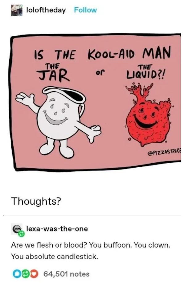 Funny comments and posts - kool aid man the jar - Are we flesh or blood? You buffoon. You clown. You absolute candlestick. Obo 64,501 notes