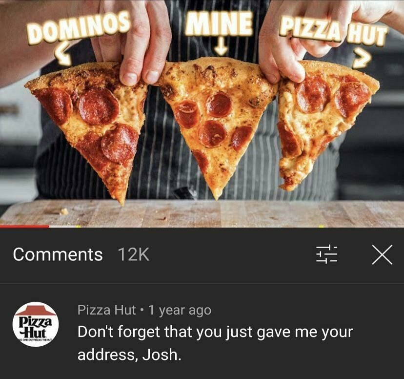 Strange threats - out pizza the hut - Dominos 12K Pizza Hut OneTh Mine Pizza Hut > # X Pizza Hut 1 year ago Don't forget that you just gave me your address, Josh.