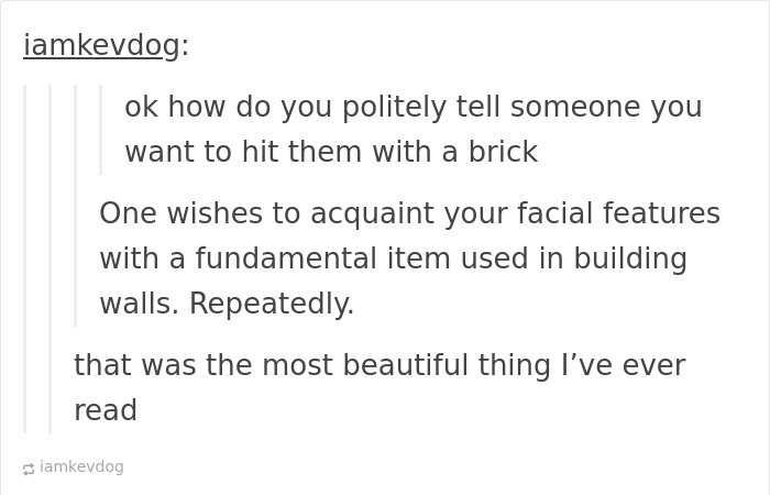 Strange threats - ok how do you politely tell someone you want to hit them with a brick One wishes to acquaint your facial features with a fundamental item used in building walls. Repeatedly. that was the most beautiful thing I've ever read