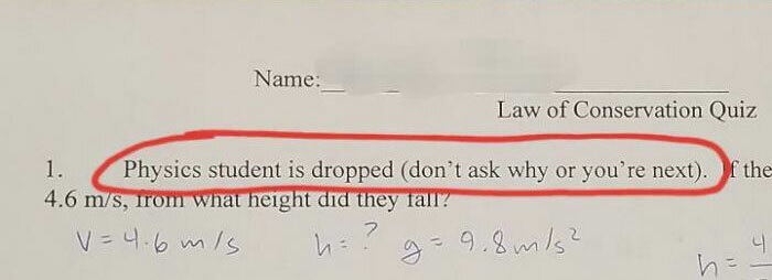 Strange threats - handwriting - Name Law of Conservation Quiz 1. Physics student is dropped don't ask why or you're next. f the 4.6 ms, Irom what height did they fall?