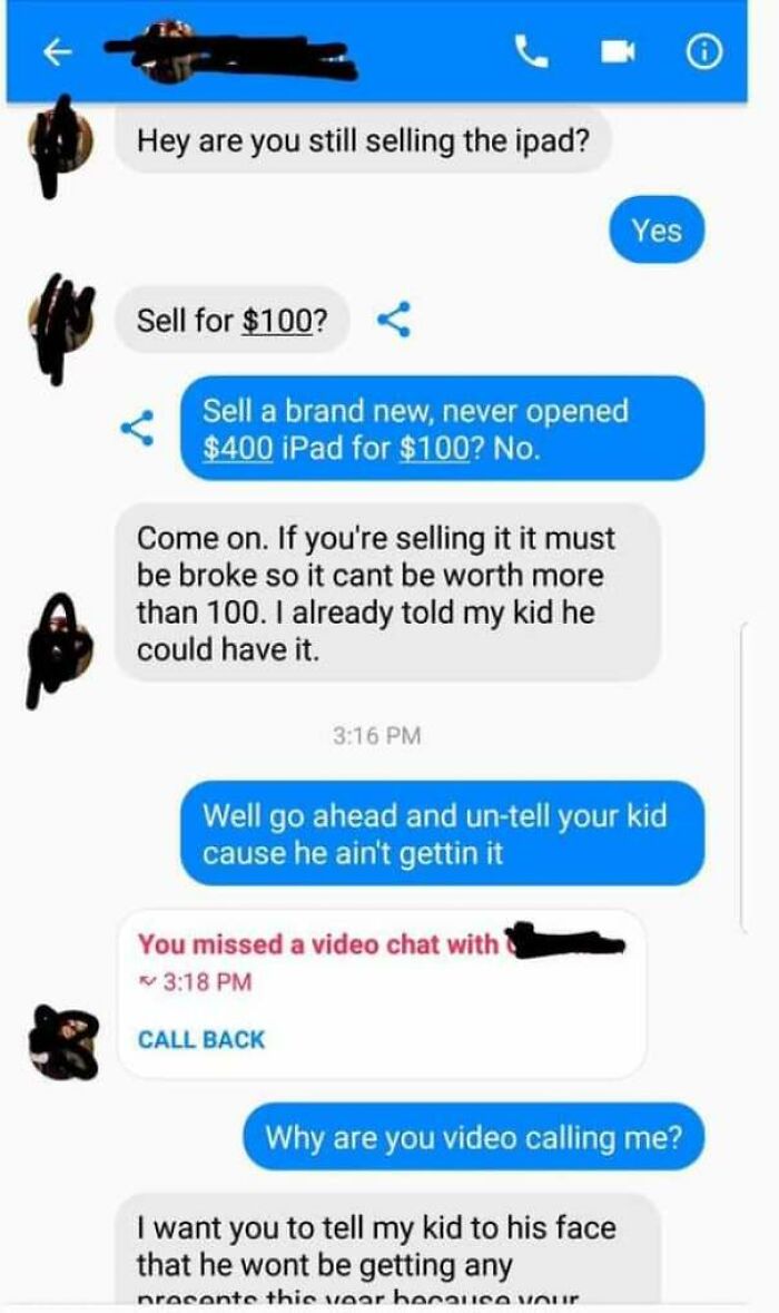 Beggars deciding to be choosers - choosing beggars - Hey are you still selling the ipad? Sell for $100? Sell a brand new, never opened $400 iPad for $100? No. Come on. If you're selling it it must be broke so it cant be worth more than 100. I already told