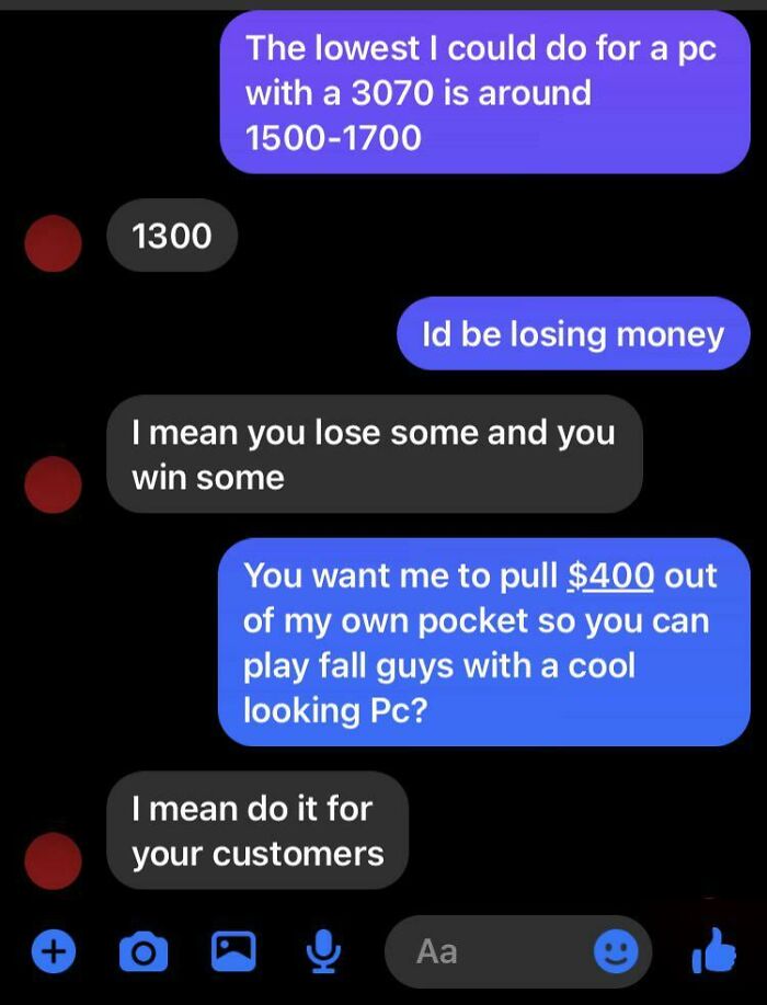 Beggars deciding to be choosers - Marketplace - 1300 The lowest I could do for a pc with a 3070 is around  be losing money I mean you lose some and you win some You want me to pull $400 out of my own pocket so you can play fall guys with a cool looking Pc