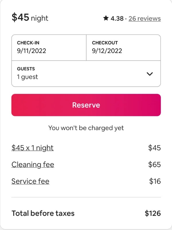 things that are total BS - airbnb cleaning fee - $45 night CheckIn 9112022 Guests 1 guest $45 x 1 night Cleaning fee Service fee Reserve 4.38.26 reviews Checkout 9122022 You won't be charged yet Total before taxes $45 $65 $16 $126