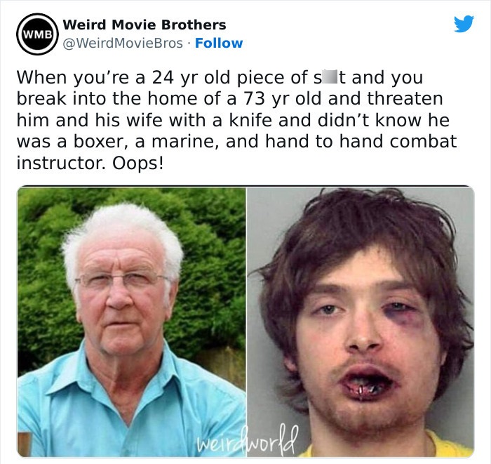 people who got owned by karma - head - Wmb Weird Movie Brothers MovieBros When you're a 24 yr old piece of s t and you break into the home of a 73 yr old and threaten him and his wife with a knife and didn't know he was a boxer, a marine, and hand to hand