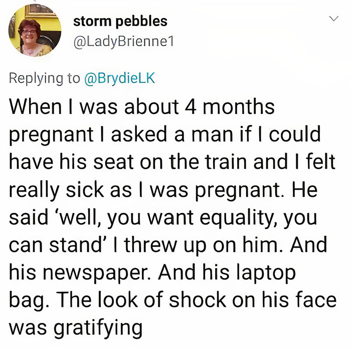 people who got owned by karma - cant live without you quotes - storm pebbles When I was about 4 months pregnant I asked a man if I could have his seat on the train and I felt really sick as I was pregnant. He said 'well, you want equality, you can stand' 