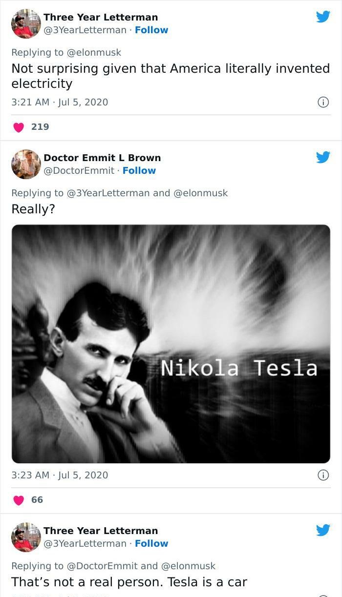 dumb people failing online - nikola tesla - Three Year Letterman Not surprising given that America literally invented electricity 219 Doctor Emmit L Brown . and Really? 66 Nikola Tesla Three Year Letterman and That's not a real person. Tesla is a car