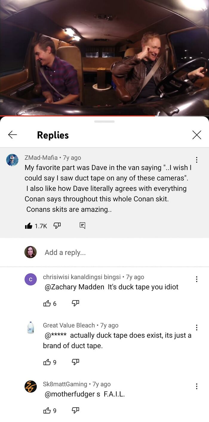 dumb people failing online - screenshot - Replies C ZMadMafia 7y ago My favorite part was Dave in the van saying "..I wish I could say I saw duct tape on any of these cameras". I also how Dave literally agrees with everything Conan says throughout this wh