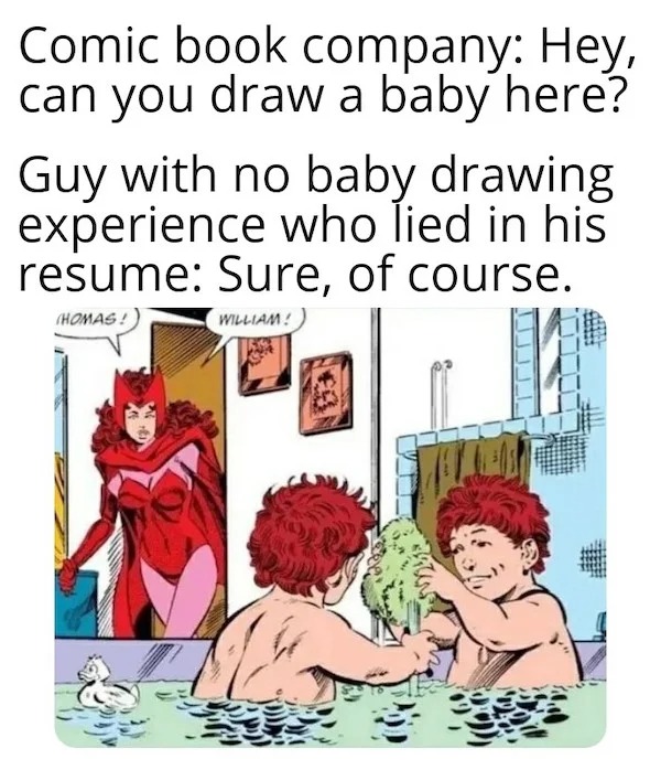 tired and failed funny - boring presentation - Comic book company Hey, can you draw a baby here? Guy with no baby drawing experience who lied in his resume Sure, of course. Homas! William!