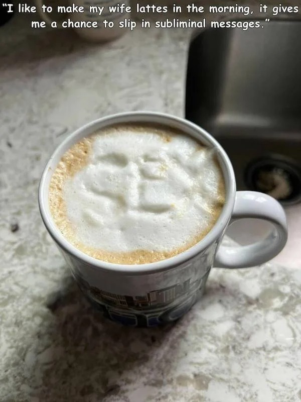 thirsty thursday spicy memes - latte - "I to make my wife lattes in the morning, it gives me a chance to slip in subliminal messages."