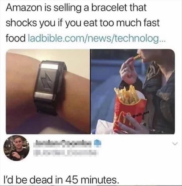 comments that nailed it --  fast food meme - Amazon is selling a bracelet that shocks you if you eat too much fast food ladbible.comnewstechnolog... I'd be dead in 45 minutes. Owill ent