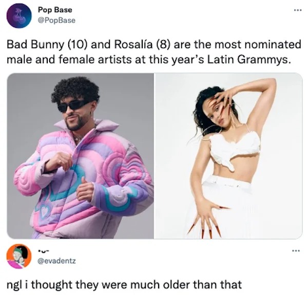 comments that nailed it - shoulder - Pop Base Bad Bunny 10 and Rosala 8 are the most nominated male and female artists at this year's Latin Grammys. www ngl i thought they were much older than that