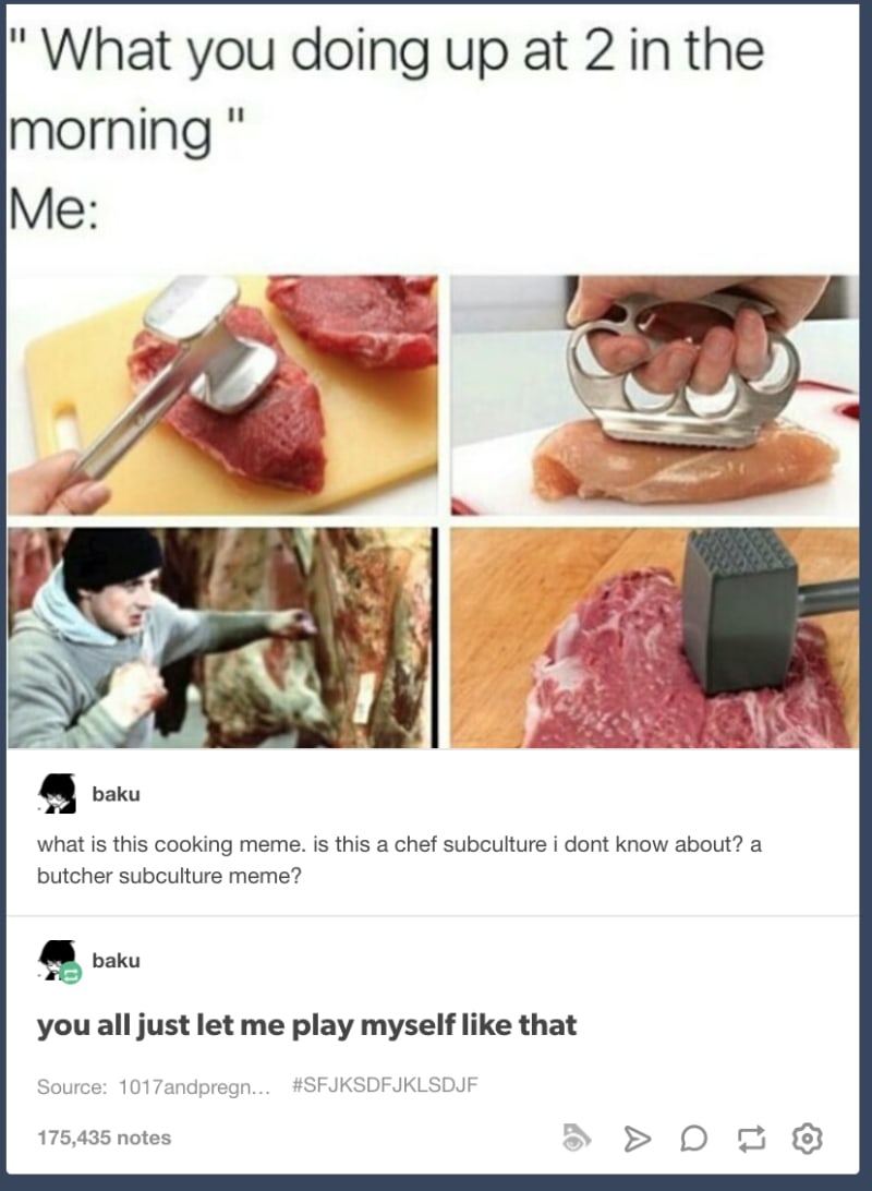 innocent people who didn't know - subculture memes - What you doing up at 2 in the morning " Me baku what is this cooking meme. is this a chef subculture i dont know about? a butcher subculture meme? baku you all just let me play myself that Source 1017an