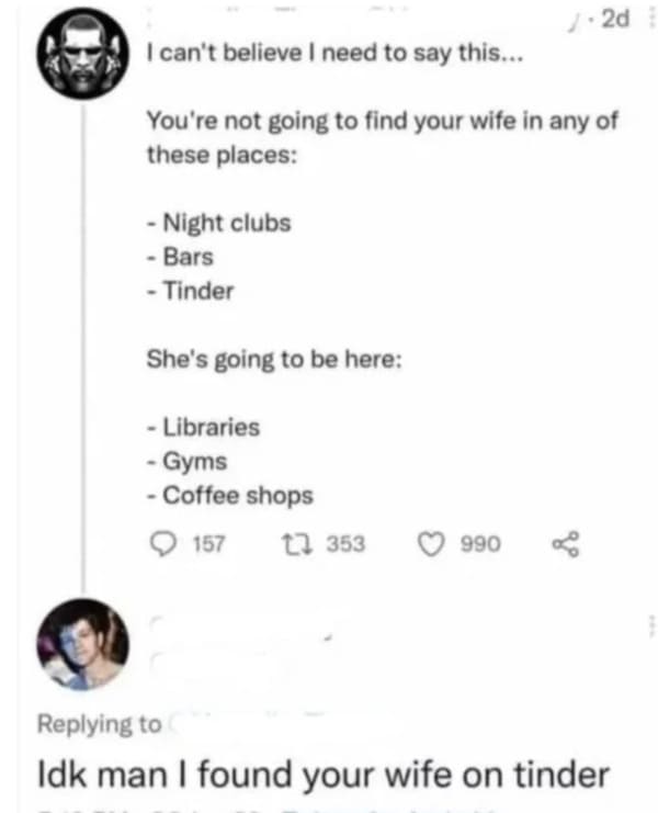 Clever comments - idk man i found your wife on tinder - I can't believe I need to say this... You're not going to find your wife in any of these places Night clubs Bars Tinder She's going to be here Libraries Gyms Coffee shops