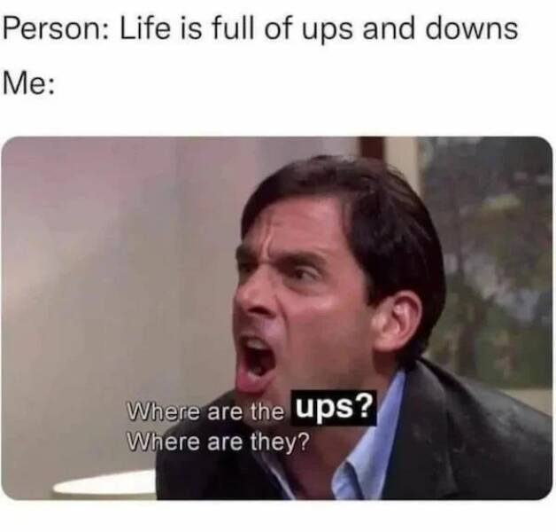 Depressing memes - photo caption - Person Life is full of ups and downs Me Where are the ups? Where are they?