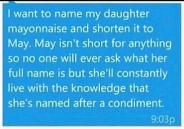 oddly specific memes - may short for mayonnaise - I want to name my daughter mayonnaise and shorten it to May. May isn't short for anything so no one will ever ask what her full name is but she'll constantly live with the knowledge that she's named after 