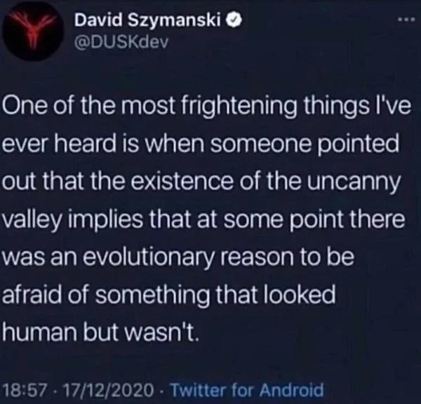 oddly specific memes - uncanny valley evolutionary reason - David Szymanski One of the most frightening things I've ever heard is when someone pointed out that the existence of the uncanny valley implies that at some point there was an evolutionary reason