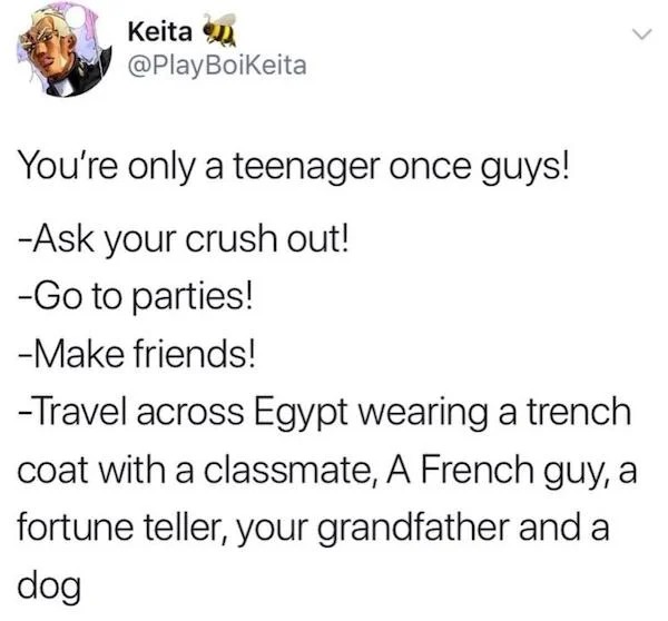 oddly specific memes - ask out your crush in french - Keita You're only a teenager once guys! Ask your crush out! Go to parties! Make friends! Travel across Egypt wearing a trench coat with a classmate, A French guy, a fortune teller, your grandfather and