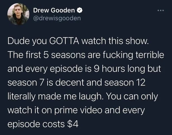 oddly specific memes - atmosphere - Drew Gooden Dude you Gotta watch this show. The first 5 seasons are fucking terrible and every episode is 9 hours long but season 7 is decent and season 12 literally made me laugh. You can only watch it on prime video a