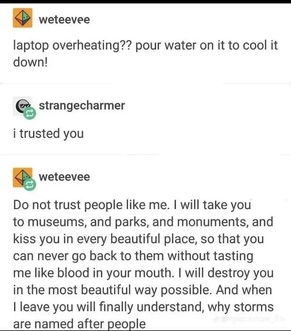 oddly specific memes - paper - weteevee laptop overheating?? pour water on it to cool it down! strangecharmer i trusted you weteevee Do not trust people me. I will take you to museums, and parks, and monuments, and kiss you in every beautiful place, so th