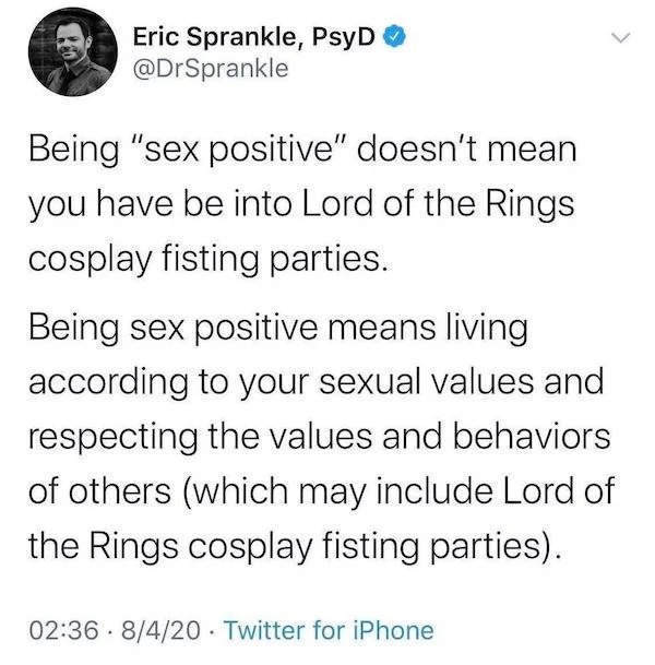 oddly specific memes - Photograph - Eric Sprankle, PsyD Being "sex positive" doesn't mean you have be into Lord of the Rings cosplay fisting parties. Being sex positive means living according to your sexual values and respecting the values and behaviors o