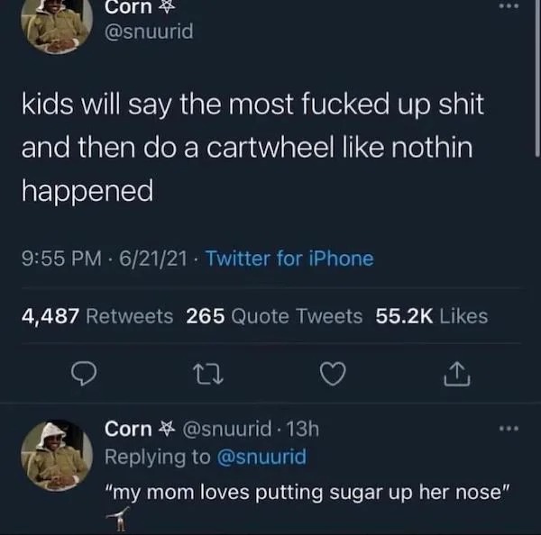 oddly specific memes - no cap no gown meme - Corn kids will say the most fucked up shit and then do a cartwheel nothin happened 62121. Twitter for iPhone 4,487 265 Quote Tweets 27 Corn . 13h "my mom loves putting sugar up her nose"