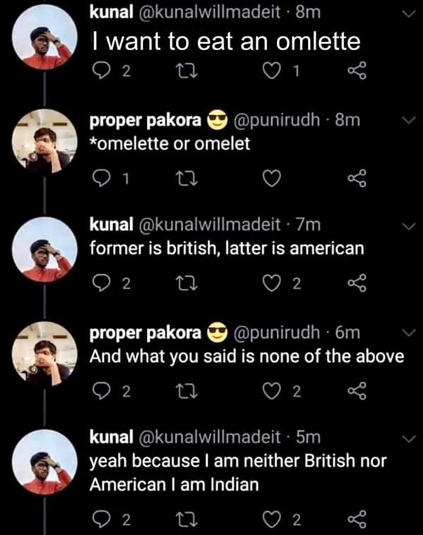 savage comments and comebacks - kaykookiedough wingstop - kunal 8m I want to eat an omlette 9 2 27 1 proper pakora 8m omelette or omelet 22 kunal 7m former is british, latter is american 27 2 2 proper pakora 6m And what you said is none of the above 27 2 
