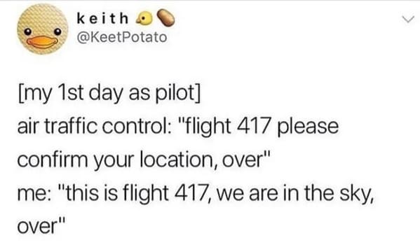 savage comments and comebacks - my first day as a pilot meme - keith O my 1st day as pilot air traffic control "flight 417 please confirm your location, over" me "this is flight 417, we are in the sky, over"