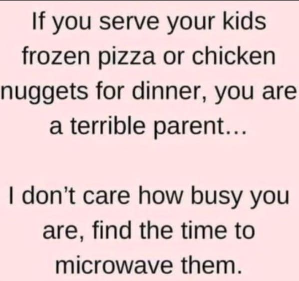 savage comments and comebacks - if you give your kids frozen pizza meme - If you serve your kids frozen pizza or chicken nuggets for dinner, you are a terrible parent... I don't care how busy you are, find the time to microwave them.