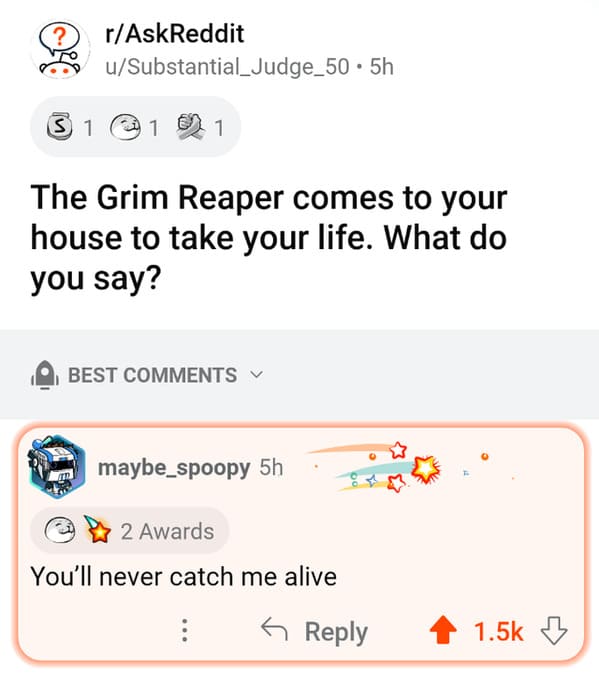 savage comments and comebacks - number - ? rAskReddit uSubstantial Judge_50.5h 31 The Grim Reaper comes to your house to take your life. What do you say? Best maybe_spoopy 5h 2 Awards You'll never catch me alive