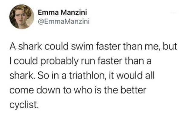 savage comments and comebacks - shark triathlon meme - Emma Manzini A shark could swim faster than me, but I could probably run faster than a shark. So in a triathlon, it would all come down to who is the better cyclist.