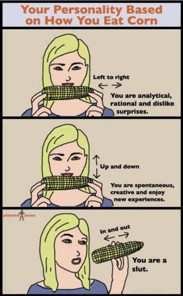 relatable memes - comics - Your Personality Based on How You Eat Corn plested Jeans Left to right You are analytical, rational and dis surprises. Up and down You are spontaneous, creative and enjoy new experiences. In and out You are a slut.