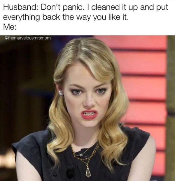 relatable memes - bae is answering meme - Husband Don't panic. I cleaned it up and put everything back the way you it. Me