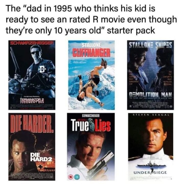 relatable memes - poster - The "dad in 1995 who thinks his kid is ready to see an rated R movie even though they're only 10 years old" starter pack Stallone Snipes Schwarzenegger Terminator 2 Judgment Day Die Harder Die HARD2 Stallone Cliffhanger Schwarze